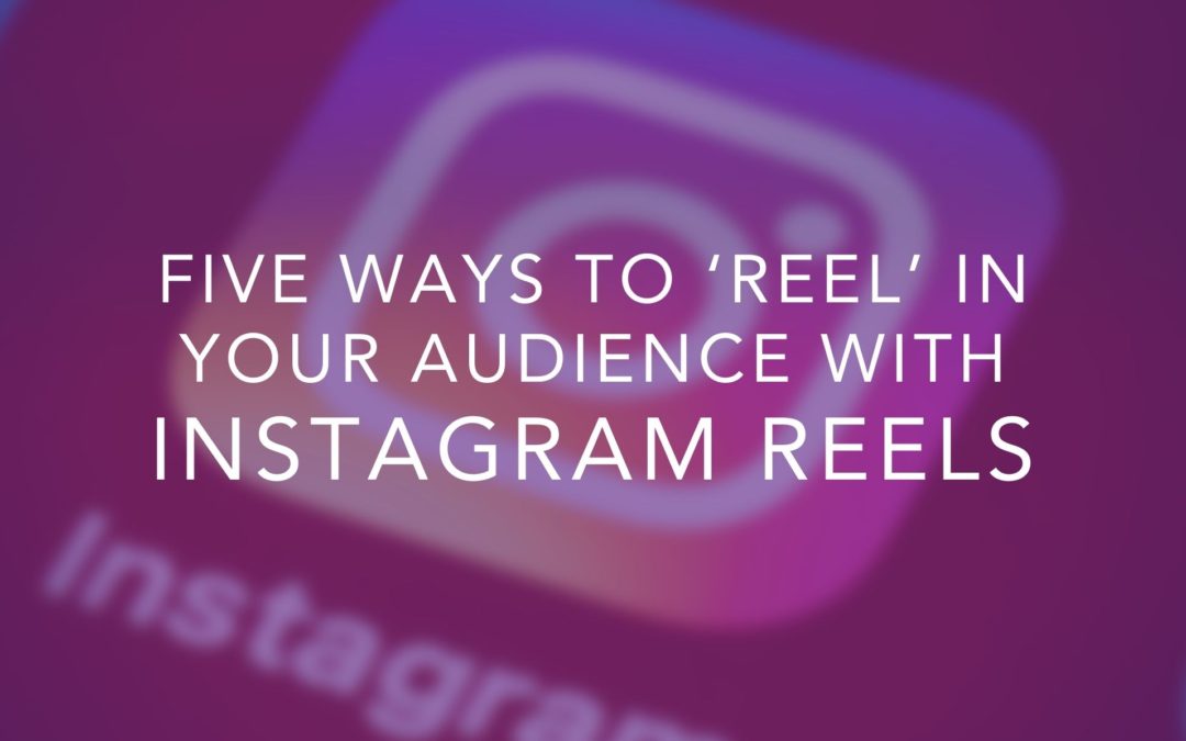 Five Ways To ‘Reel’ In Your Audience With Instagram Reels