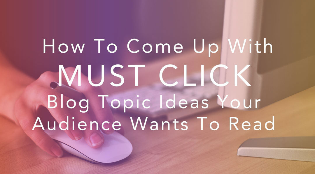 How To Come Up With Must-Click Blog Topic Ideas Your Audience Wants to Read