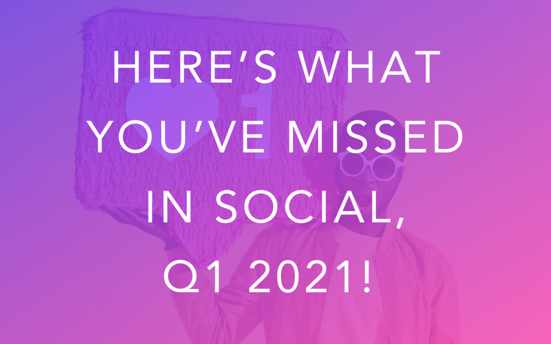 Here’s What You’ve Missed in Social, Q1 2021!