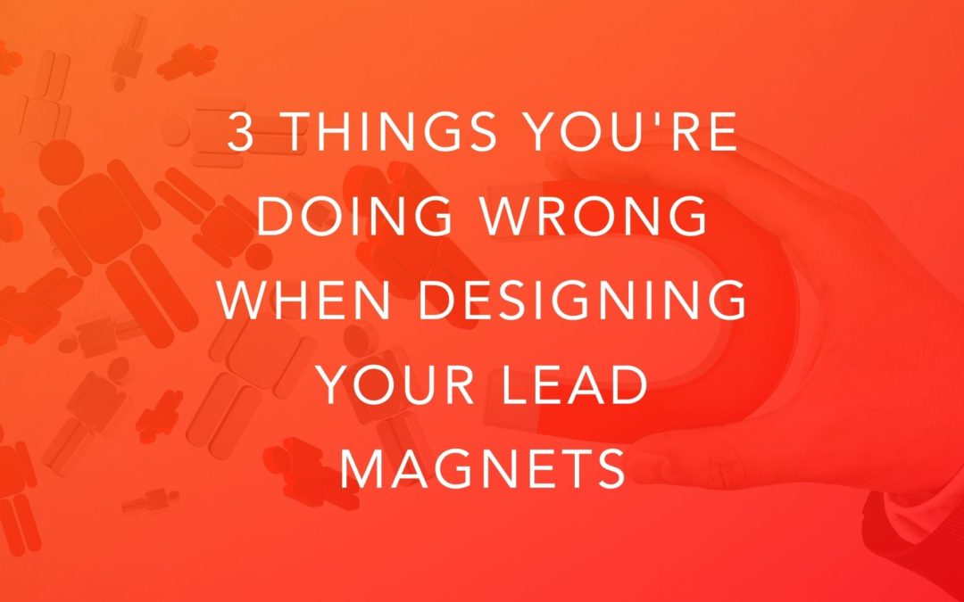 3 Things You’re Doing Wrong When Designing Your Lead Magnets