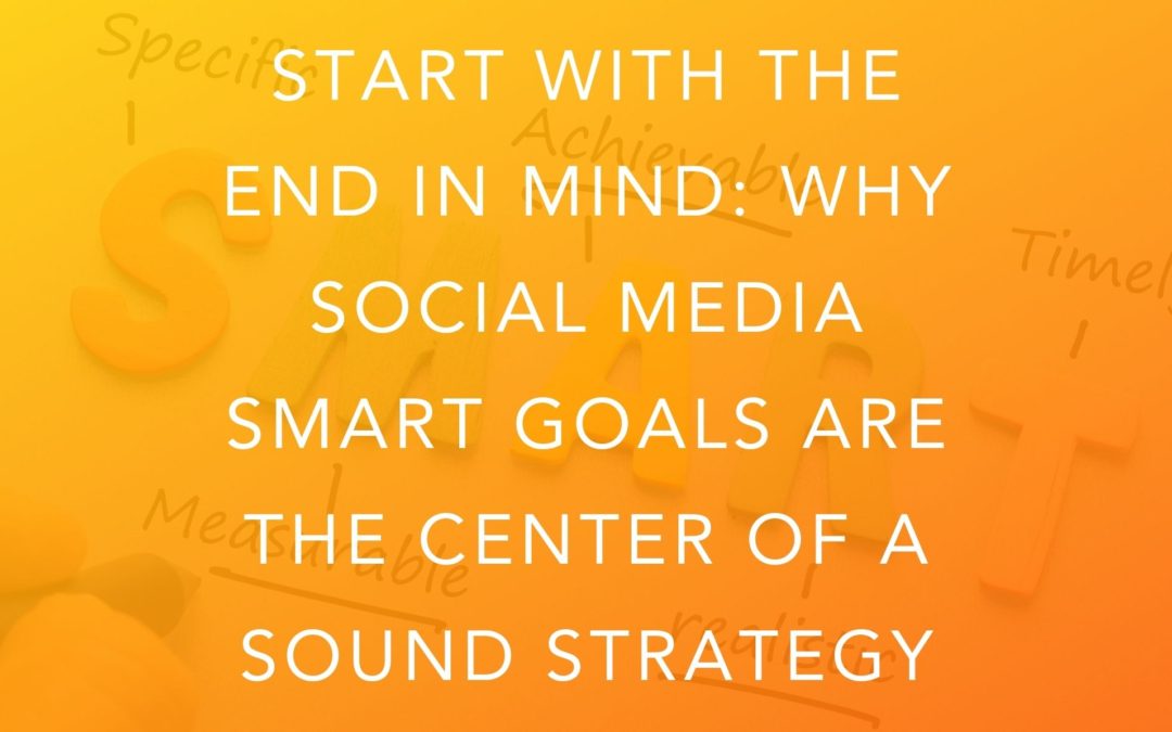 Start With The End In Mind: Why Social Media SMART Goals Are The Center Of A Sound Strategy