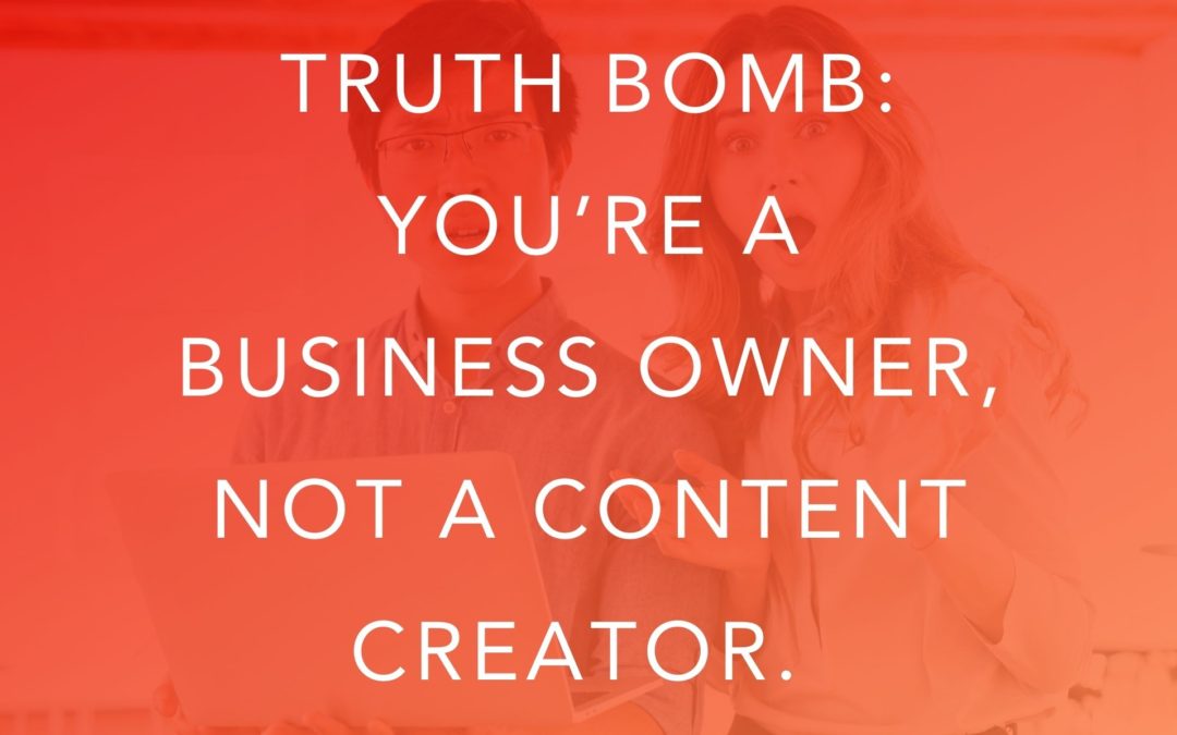 Truth Bomb: You’re a Business Owner, Not a Content Creator.