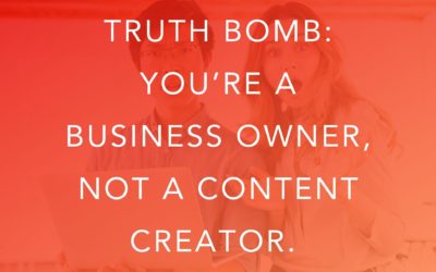 Truth Bomb: You’re a Business Owner, Not a Content Creator.