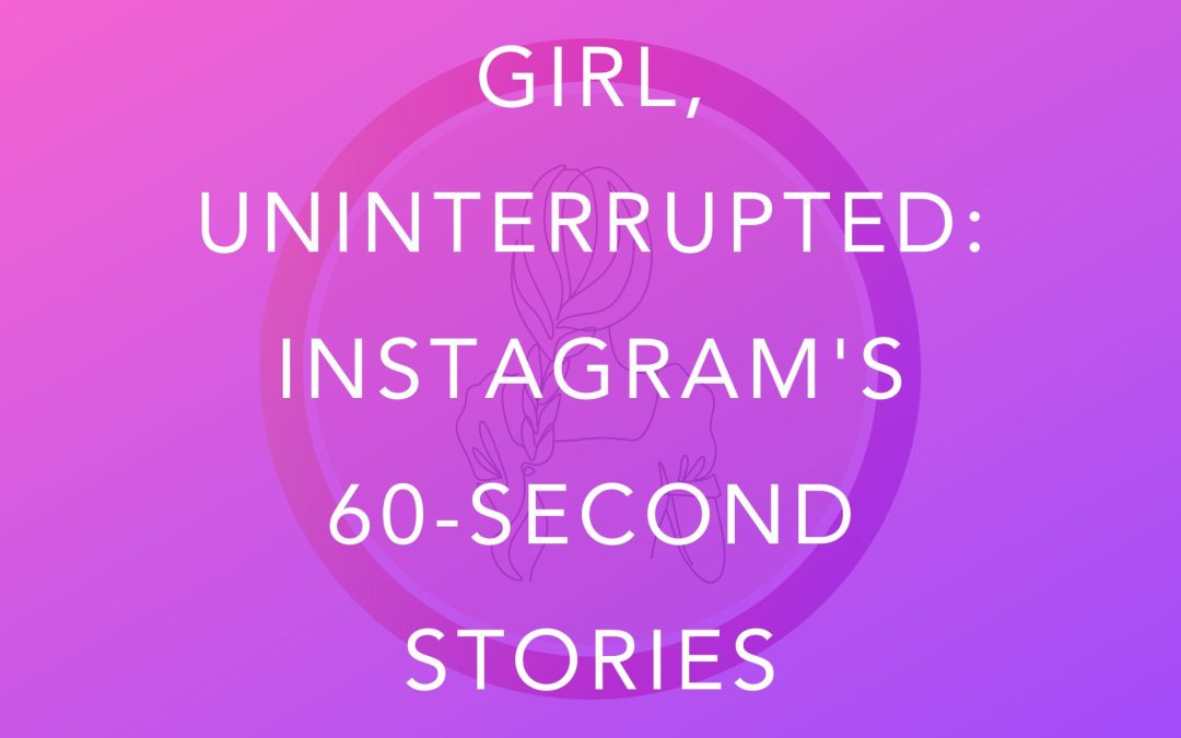 Girl, Uninterrupted: Instagram’s 60-Second Stories