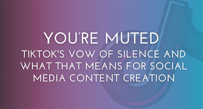 You’re Muted, TikTok’s Vow of Silence And What That Means For Social Media Content Creation