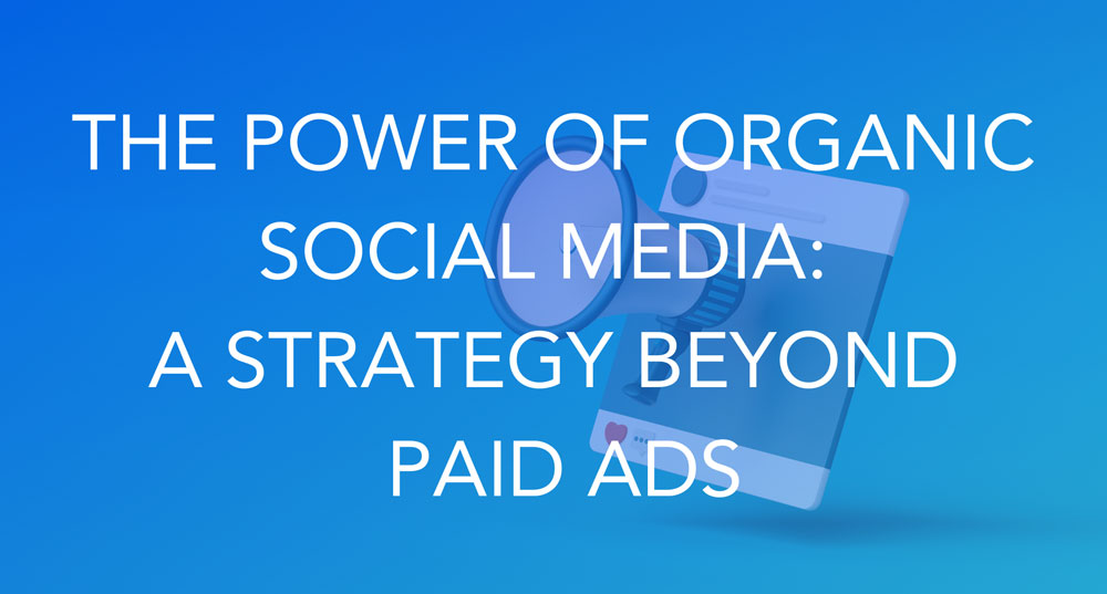 The Power of Organic Social Media: A Strategy Beyond Paid Ads