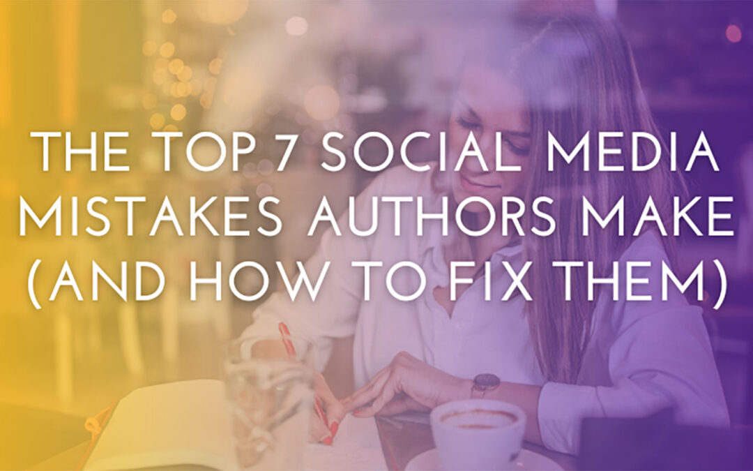 The Top 7 Social Media Mistakes Authors Make (and How to Fix Them)