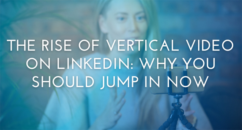 The Rise of Vertical Video on LinkedIn: Why You Should Jump In Now